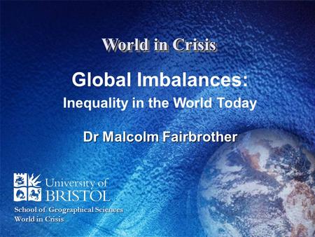 World in Crisis Global Imbalances: Inequality in the World Today Dr Malcolm Fairbrother School of Geographical Sciences World in Crisis.