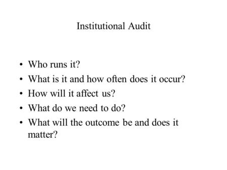 Institutional Audit Who runs it? What is it and how often does it occur? How will it affect us? What do we need to do? What will the outcome be and does.