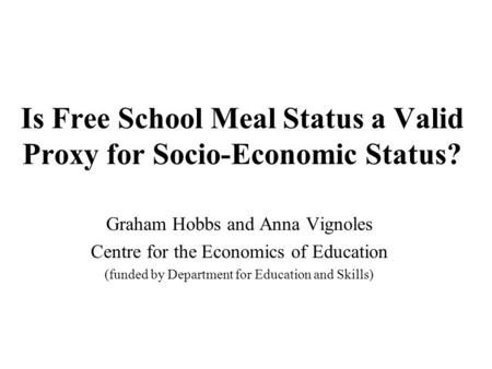 Is Free School Meal Status a Valid Proxy for Socio-Economic Status? Graham Hobbs and Anna Vignoles Centre for the Economics of Education (funded by Department.