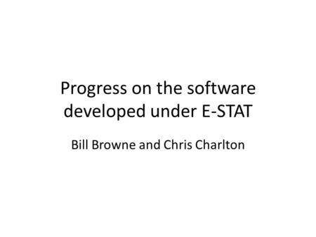 Progress on the software developed under E-STAT Bill Browne and Chris Charlton.