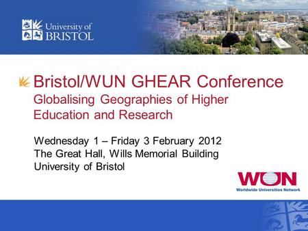 Bristol/WUN GHEAR Conference Globalising Geographies of Higher Education and Research Wednesday 1 – Friday 3 February 2012 The Great Hall, Wills Memorial.