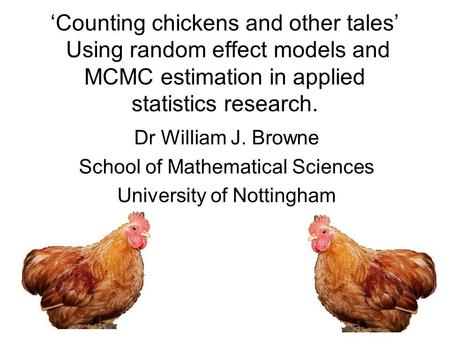 Counting chickens and other tales Using random effect models and MCMC estimation in applied statistics research. Dr William J. Browne School of Mathematical.