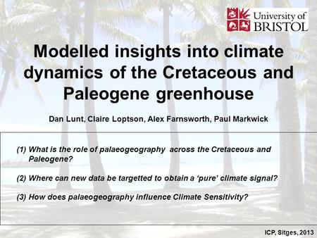 ICP, Sitges, 2013 Modelled insights into climate dynamics of the Cretaceous and Paleogene greenhouse Dan Lunt, Claire Loptson, Alex Farnsworth, Paul Markwick.