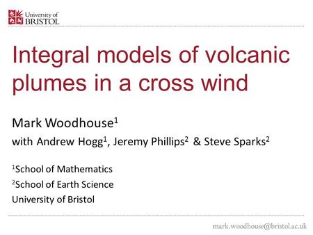 Integral models of volcanic plumes in a cross wind Mark Woodhouse 1 with Andrew Hogg 1, Jeremy Phillips 2 & Steve Sparks 2 1 School of Mathematics 2 School.
