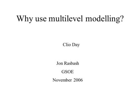 Why use multilevel modelling? Jon Rasbash GSOE November 2006 Clio Day.