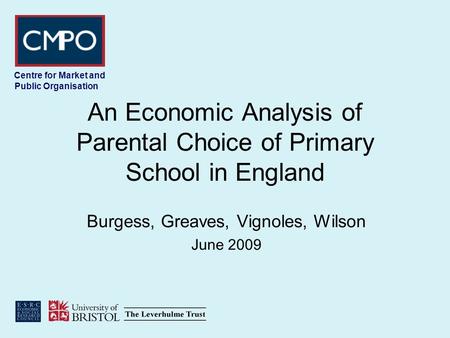 Centre for Market and Public Organisation An Economic Analysis of Parental Choice of Primary School in England Burgess, Greaves, Vignoles, Wilson June.