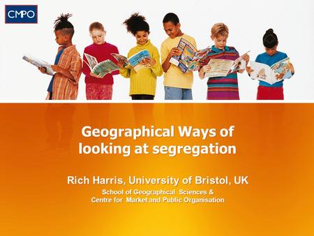 Geographical Ways of looking at segregation Rich Harris, University of Bristol, UK School of Geographical Sciences & Centre for Market and Public Organisation.