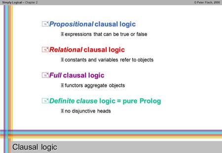 Simply Logical – Chapter 2© Peter Flach, 2000 Clausal logic Propositional clausal logic Propositional clausal logic expressions that can be true or false.