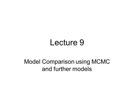 Lecture 9 Model Comparison using MCMC and further models.