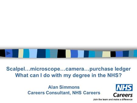 Scalpel…microscope…camera…purchase ledger What can I do with my degree in the NHS? Alan Simmons Careers Consultant, NHS Careers Join the team and make.