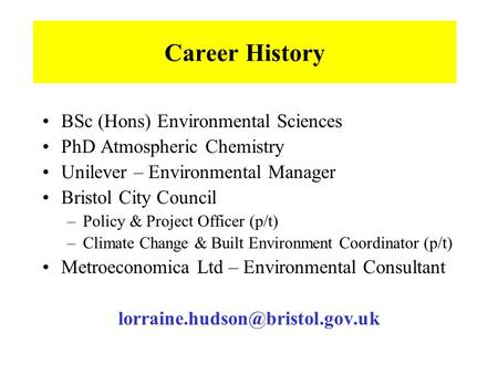 Career History BSc (Hons) Environmental Sciences PhD Atmospheric Chemistry Unilever – Environmental Manager Bristol City Council –Policy & Project Officer.