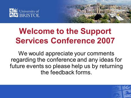 Welcome to the Support Services Conference 2007 We would appreciate your comments regarding the conference and any ideas for future events so please help.