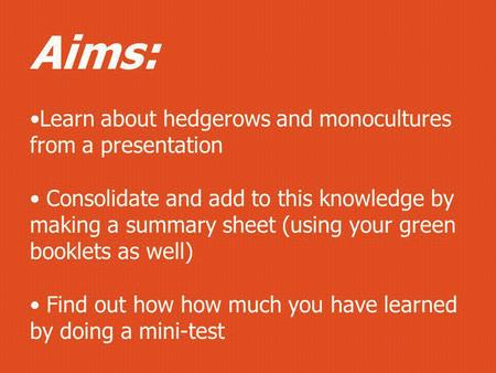 Aims: Learn about hedgerows and monocultures from a presentation Consolidate and add to this knowledge by making a summary sheet (using your green booklets.
