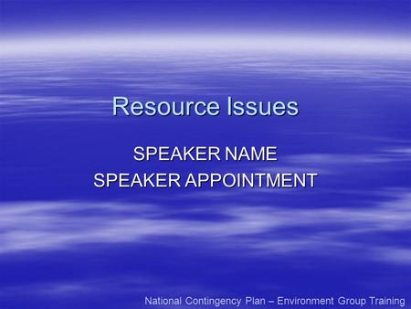 Resource Issues SPEAKER NAME SPEAKER APPOINTMENT National Contingency Plan – Environment Group Training.