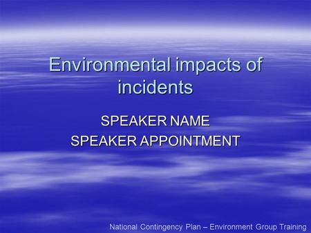 Environmental impacts of incidents SPEAKER NAME SPEAKER APPOINTMENT National Contingency Plan – Environment Group Training.