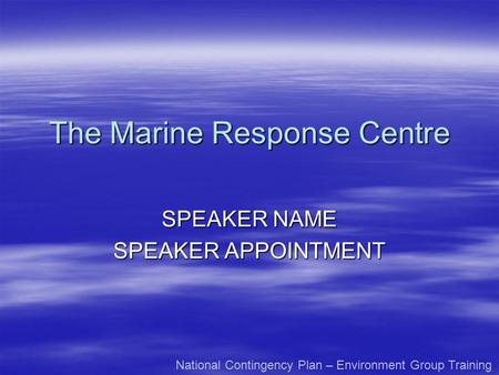 The Marine Response Centre SPEAKER NAME SPEAKER APPOINTMENT National Contingency Plan – Environment Group Training.