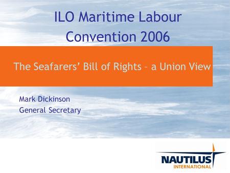 The Seafarers Bill of Rights – a Union View Mark Dickinson General Secretary ILO Maritime Labour Convention 2006.