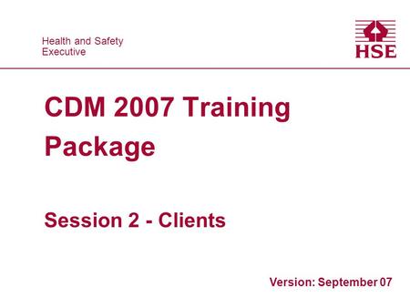Health and Safety Executive Health and Safety Executive CDM 2007 Training Package Session 2 - Clients Version: September 07.