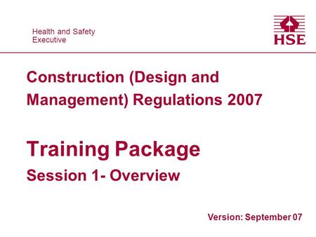 Health and Safety Executive Health and Safety Executive Construction (Design and Management) Regulations 2007 Training Package Session 1- Overview Version: