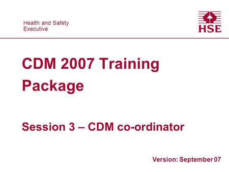 Health and Safety Executive Health and Safety Executive CDM 2007 Training Package Session 3 – CDM co-ordinator Version: September 07.