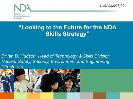 Looking to the Future for the NDA Skills Strategy Dr Ian D. Hudson, Head of Technology & Skills Division Nuclear Safety, Security, Environment and Engineering.