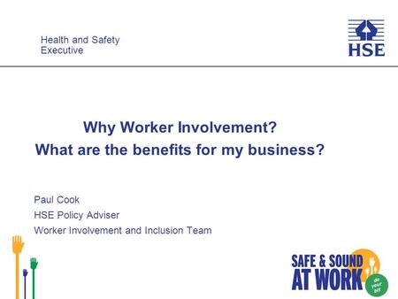 Health and Safety Executive Health and Safety Executive Why Worker Involvement? What are the benefits for my business? Paul Cook HSE Policy Adviser Worker.