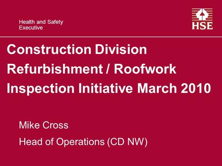 Health and Safety Executive Construction Division Refurbishment / Roofwork Inspection Initiative March 2010 Mike Cross Head of Operations (CD NW)