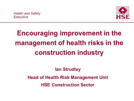Health and Safety Executive Health and Safety Executive Encouraging improvement in the management of health risks in the construction industry Ian Strudley.