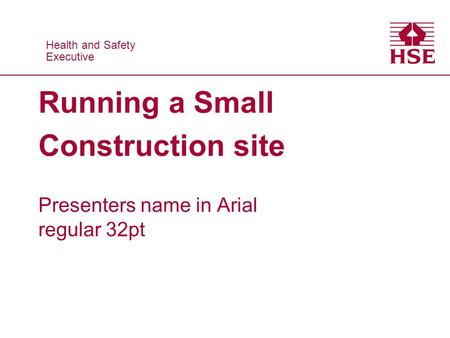 Health and Safety Executive Health and Safety Executive Running a Small Construction site Presenters name in Arial regular 32pt.