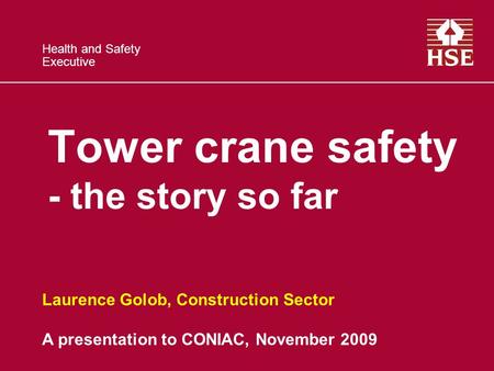 Health and Safety Executive Tower crane safety - the story so far Laurence Golob, Construction Sector A presentation to CONIAC, November 2009.