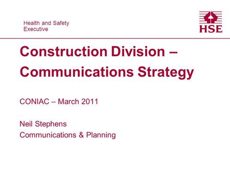 Health and Safety Executive Health and Safety Executive Construction Division – Communications Strategy CONIAC – March 2011 Neil Stephens Communications.