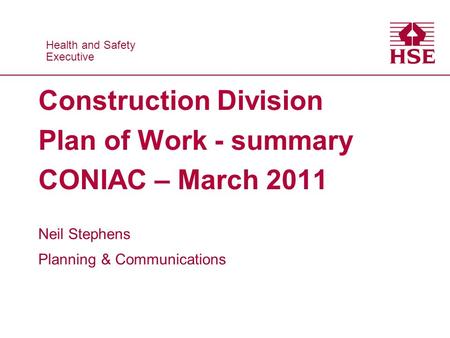 Health and Safety Executive Health and Safety Executive Construction Division Plan of Work - summary CONIAC – March 2011 Neil Stephens Planning & Communications.
