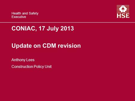 Health and Safety Executive CONIAC, 17 July 2013 Update on CDM revision Anthony Lees Construction Policy Unit.