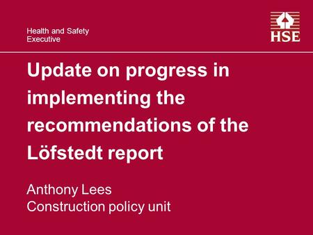 Health and Safety Executive Update on progress in implementing the recommendations of the Löfstedt report Anthony Lees Construction policy unit.