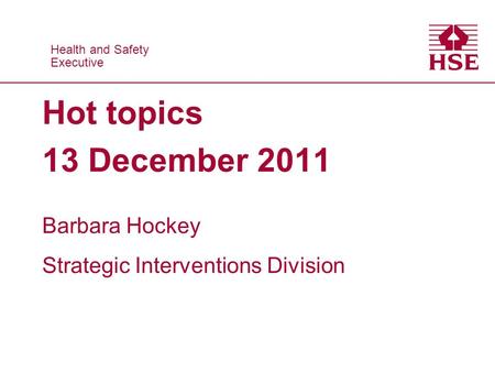 Health and Safety Executive Health and Safety Executive Hot topics 13 December 2011 Barbara Hockey Strategic Interventions Division.