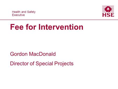 Health and Safety Executive Health and Safety Executive Fee for Intervention Gordon MacDonald Director of Special Projects.