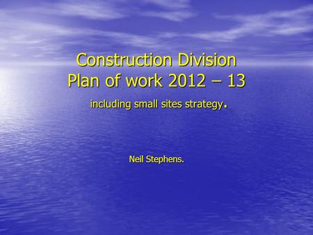 Construction Division Plan of work 2012 – 13 including small sites strategy. Neil Stephens.