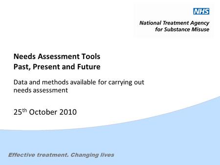 Effective treatment. Changing lives Needs Assessment Tools Past, Present and Future Data and methods available for carrying out needs assessment 25 th.