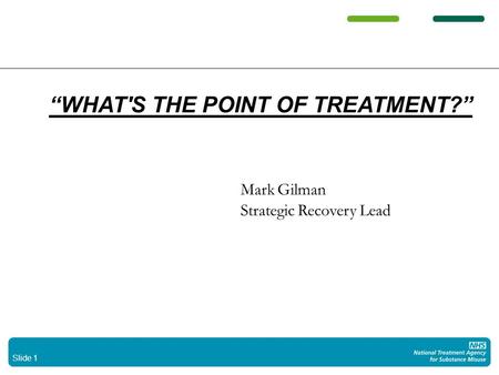 Slide 1 WHAT'S THE POINT OF TREATMENT? Mark Gilman Strategic Recovery Lead.