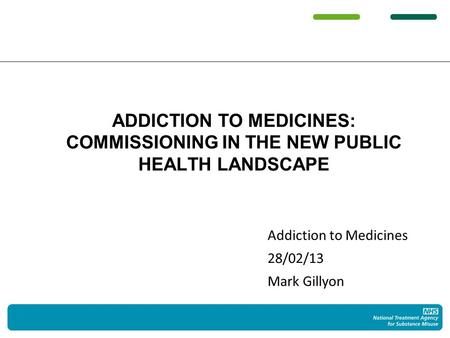 Addiction to Medicines 28/02/13 Mark Gillyon ADDICTION TO MEDICINES: COMMISSIONING IN THE NEW PUBLIC HEALTH LANDSCAPE.
