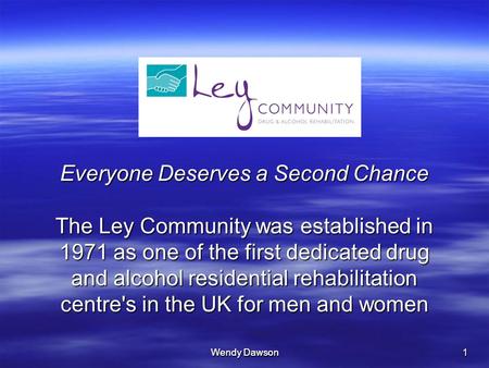 Wendy Dawson 1 Everyone Deserves a Second Chance The Ley Community was established in 1971 as one of the first dedicated drug and alcohol residential rehabilitation.