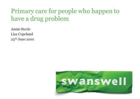 Annie Steele Lisa Copeland 25 th June 2010 Primary care for people who happen to have a drug problem.
