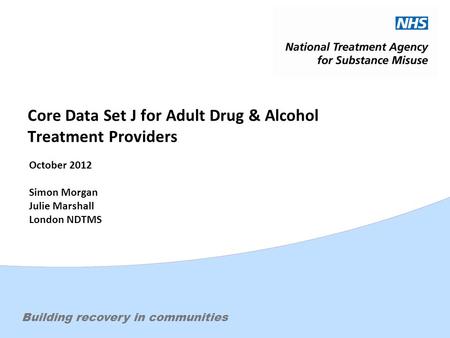 Effective treatment. Changing livesBuilding recovery in communities Core Data Set J for Adult Drug & Alcohol Treatment Providers October 2012 Simon Morgan.
