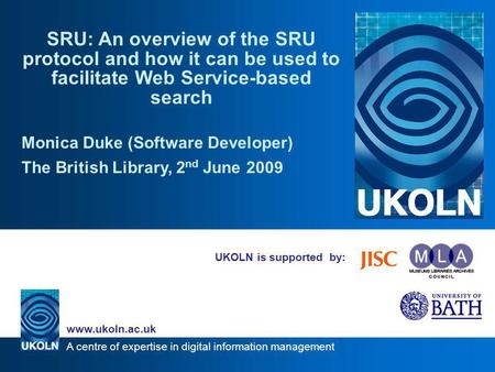A centre of expertise in digital information management www.ukoln.ac.uk UKOLN is supported by: SRU: An overview of the SRU protocol and how it can be used.