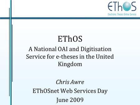 EThOS A National OAI and Digitisation Service for e-theses in the United Kingdom Chris Awre EThOSnet Web Services Day June 2009.