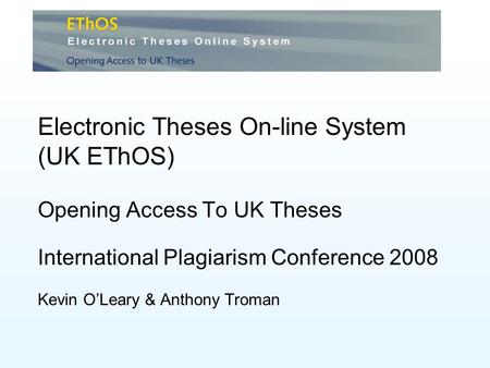 Electronic Theses On-line System (UK EThOS) Opening Access To UK Theses International Plagiarism Conference 2008 Kevin OLeary & Anthony Troman.