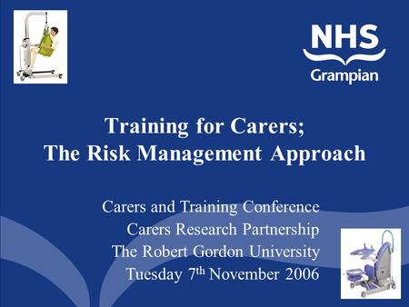 1 Training for Carers; The Risk Management Approach Carers and Training Conference Carers Research Partnership The Robert Gordon University Tuesday 7 th.