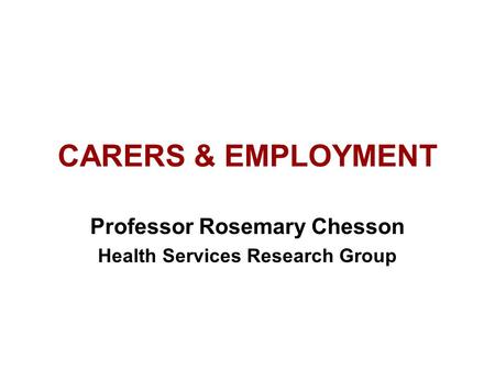CARERS & EMPLOYMENT Professor Rosemary Chesson Health Services Research Group.