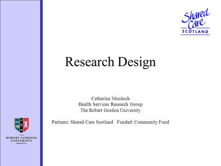 Research Design Catherine Murdoch Health Services Research Group The Robert Gordon University Partners: Shared Care Scotland Funded: Community Fund.