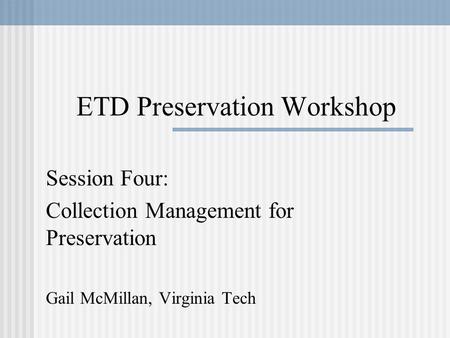 ETD Preservation Workshop Session Four: Collection Management for Preservation Gail McMillan, Virginia Tech.
